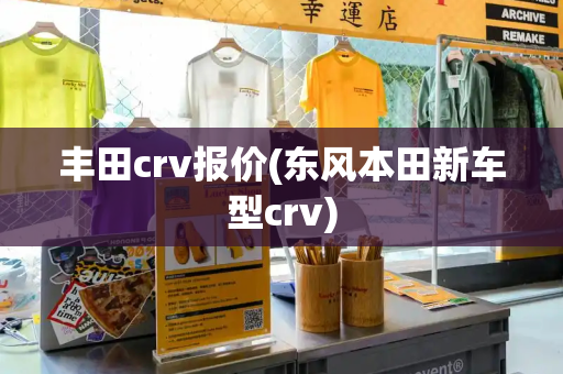 丰田crv报价(东风本田新车型crv)-第1张图片-星选测评