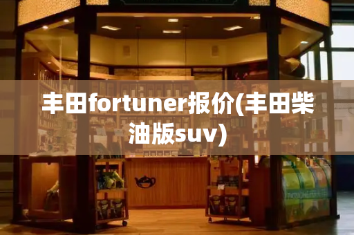 丰田fortuner报价(丰田柴油版suv)