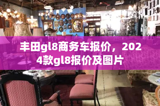 丰田gl8商务车报价，2024款gl8报价及图片