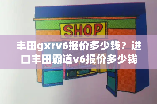 丰田gxrv6报价多少钱？进口丰田霸道v6报价多少钱