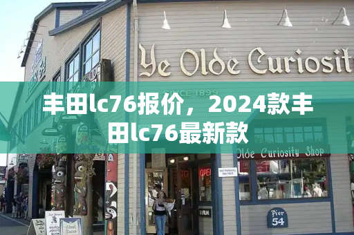 丰田lc76报价，2024款丰田lc76最新款
