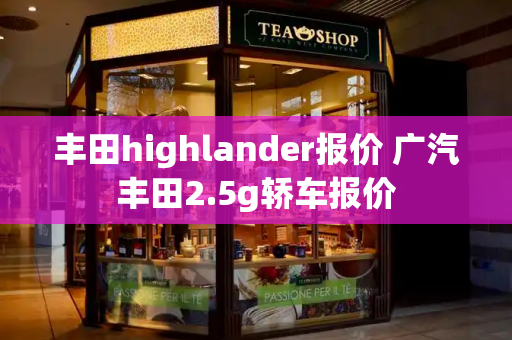 丰田highlander报价 广汽丰田2.5g轿车报价