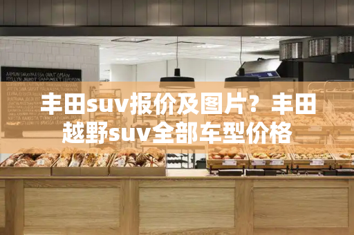 丰田suv报价及图片？丰田越野suv全部车型价格