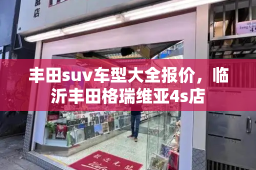 丰田suv车型大全报价，临沂丰田格瑞维亚4s店