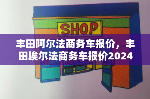 丰田阿尔法商务车报价，丰田埃尔法商务车报价2024款