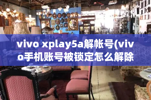 vivo xplay5a解帐号(vivo手机账号被锁定怎么解除)-第1张图片-星选测评