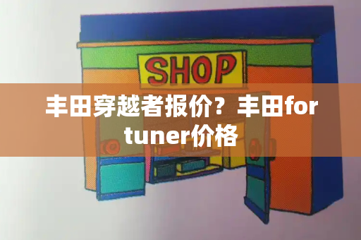 丰田穿越者报价？丰田fortuner价格