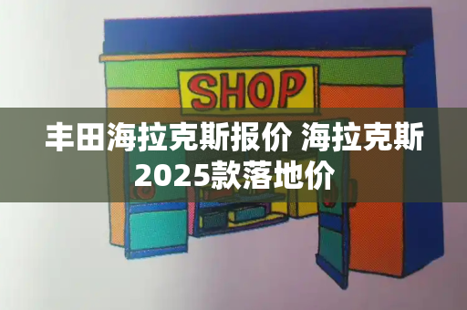 丰田海拉克斯报价 海拉克斯2025款落地价
