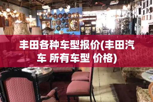 丰田各种车型报价(丰田汽车 所有车型 价格)