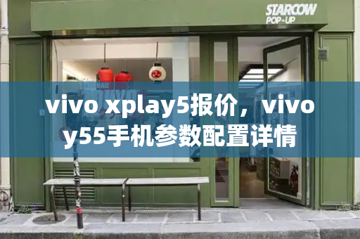 vivo xplay5报价，vivoy55手机参数配置详情