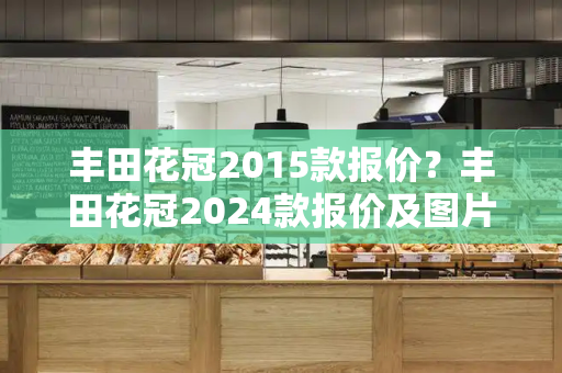 丰田花冠2015款报价？丰田花冠2024款报价及图片