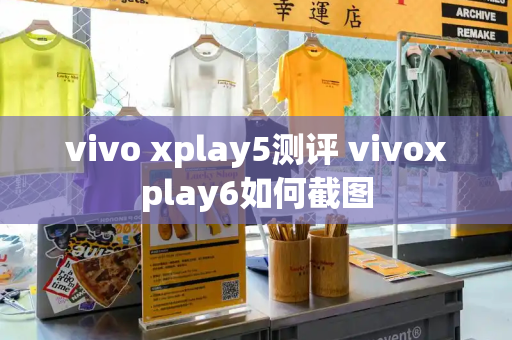 vivo xplay5测评 vivoxplay6如何截图
