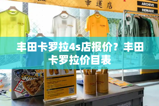 丰田卡罗拉4s店报价？丰田卡罗拉价目表