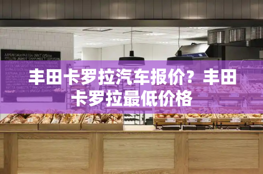 丰田卡罗拉汽车报价？丰田卡罗拉最低价格