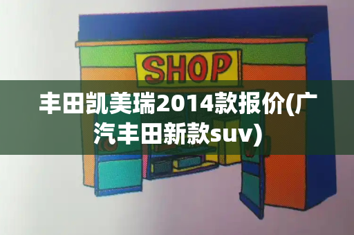 丰田凯美瑞2014款报价(广汽丰田新款suv)