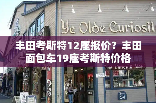 丰田考斯特12座报价？丰田面包车19座考斯特价格