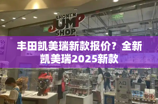 丰田凯美瑞新款报价？全新凯美瑞2025新款