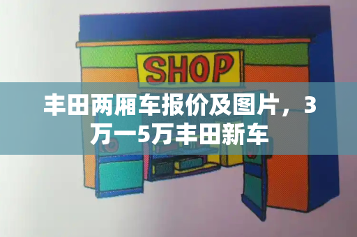 丰田两厢车报价及图片，3万一5万丰田新车