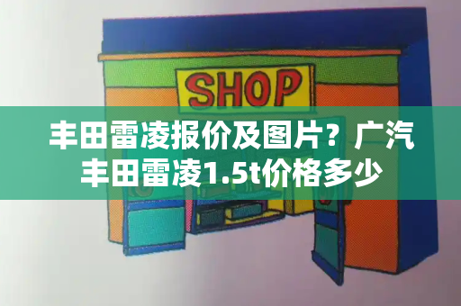 丰田雷凌报价及图片？广汽丰田雷凌1.5t价格多少