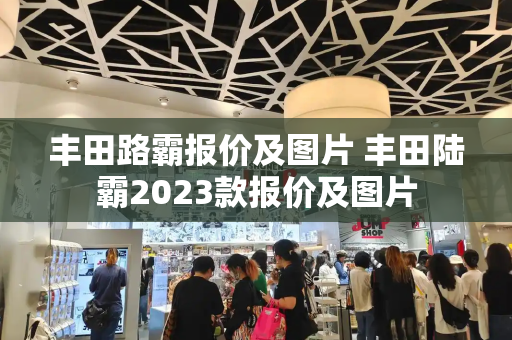 丰田路霸报价及图片 丰田陆霸2023款报价及图片