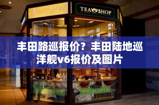 丰田路巡报价？丰田陆地巡洋舰v6报价及图片