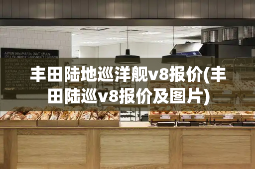 丰田陆地巡洋舰v8报价(丰田陆巡v8报价及图片)
