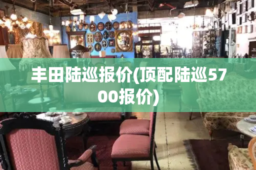 丰田陆巡报价(顶配陆巡5700报价)