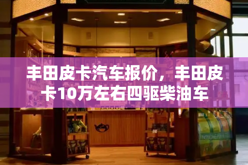 丰田皮卡汽车报价，丰田皮卡10万左右四驱柴油车