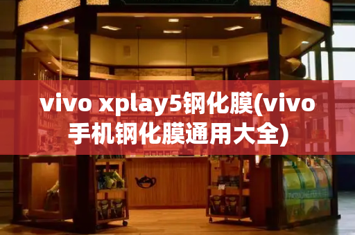 vivo xplay5钢化膜(vivo手机钢化膜通用大全)