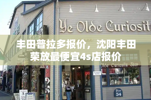 丰田普拉多报价，沈阳丰田荣放最便宜4s店报价