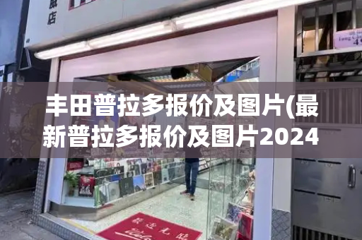 丰田普拉多报价及图片(最新普拉多报价及图片2024款)