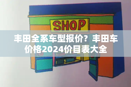 丰田全系车型报价？丰田车价格2024价目表大全