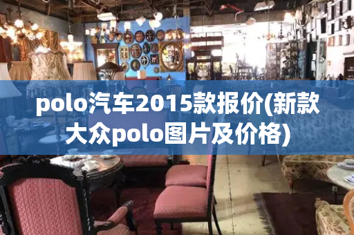 polo汽车2015款报价(新款大众polo图片及价格)-第1张图片-星选测评