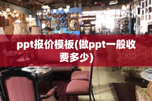 ppt报价模板(做ppt一般收费多少)
