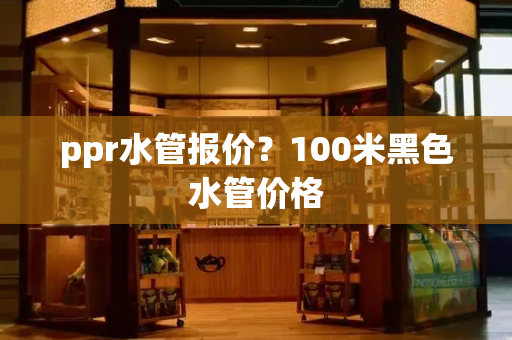 ppr水管报价？100米黑色水管价格