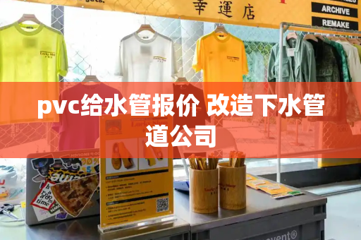 pvc给水管报价 改造下水管道公司