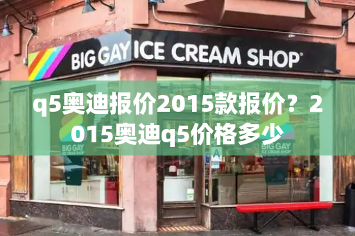 q5奥迪报价2015款报价？2015奥迪q5价格多少-第1张图片-星选测评