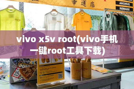 vivo x5v root(vivo手机一键root工具下载)-第1张图片-星选测评