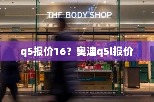 q5报价16？奥迪q5l报价