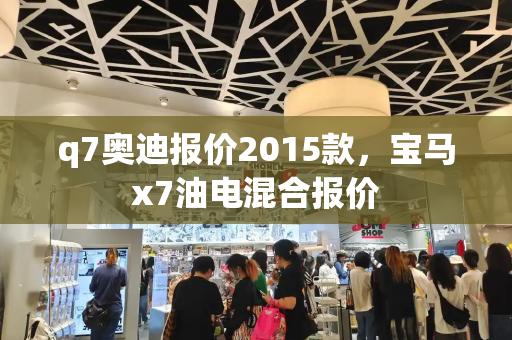 q7奥迪报价2015款，宝马x7油电混合报价-第1张图片-星选测评