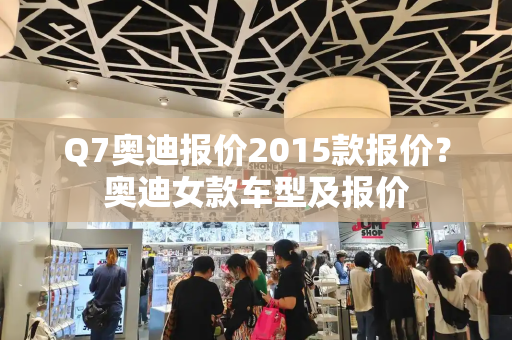 Q7奥迪报价2015款报价？奥迪女款车型及报价
