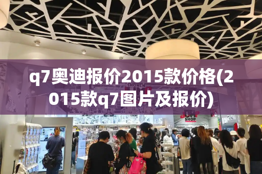 q7奥迪报价2015款价格(2015款q7图片及报价)