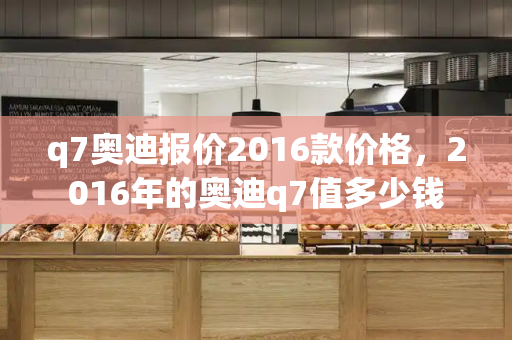 q7奥迪报价2016款价格，2016年的奥迪q7值多少钱-第1张图片-星选测评