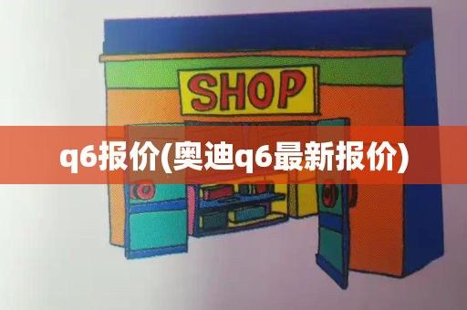 q6报价(奥迪q6最新报价)