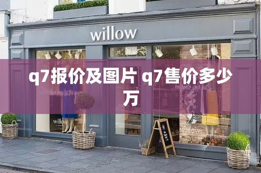 q7报价及图片 q7售价多少万