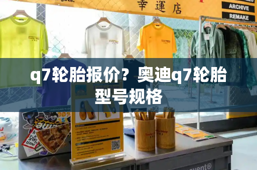 q7轮胎报价？奥迪q7轮胎型号规格-第1张图片-星选测评