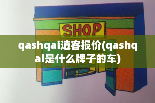 qashqai逍客报价(qashqai是什么牌子的车)