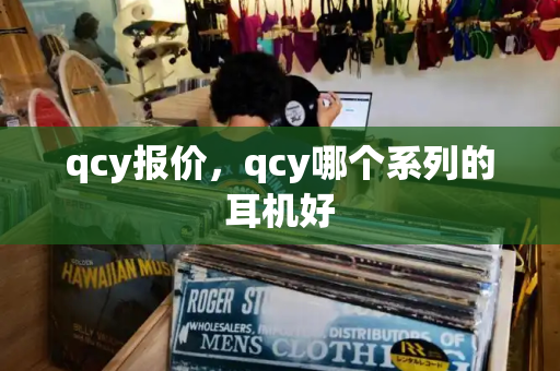 qcy报价，qcy哪个系列的耳机好-第1张图片-星选测评