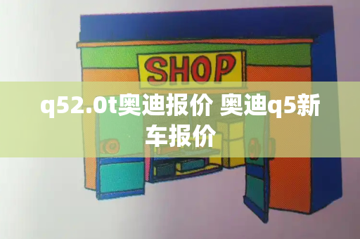 q52.0t奥迪报价 奥迪q5新车报价-第1张图片-星选测评