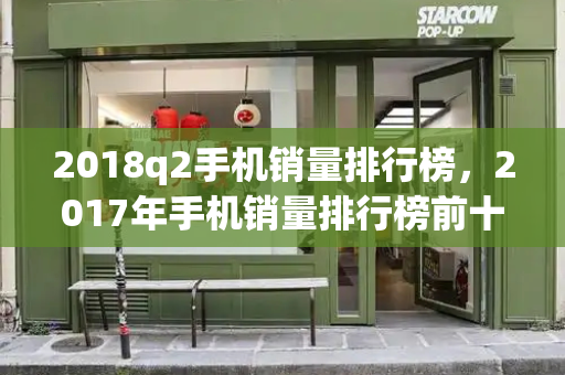 2018q2手机销量排行榜，2017年手机销量排行榜前十名
